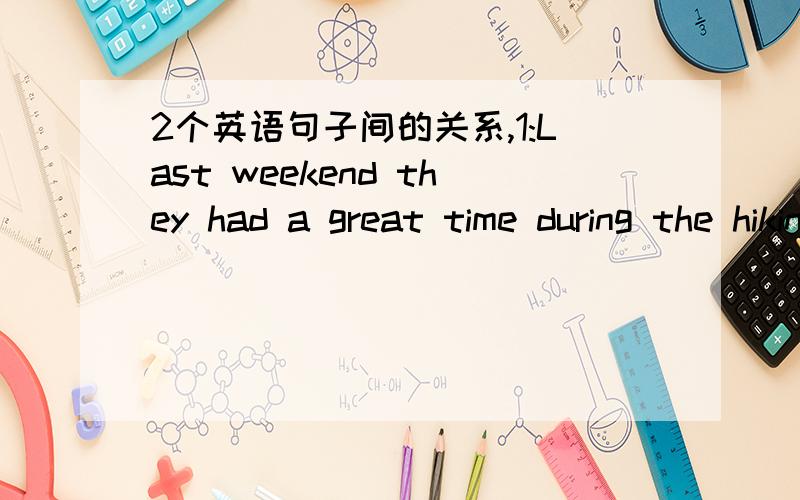 2个英语句子间的关系,1:Last weekend they had a great time during the hikinglast weekend they _____ ________during the hiking2:Get up early ,or you'll be late for school_____you______get up early some of my friends为什么会这种情况呢