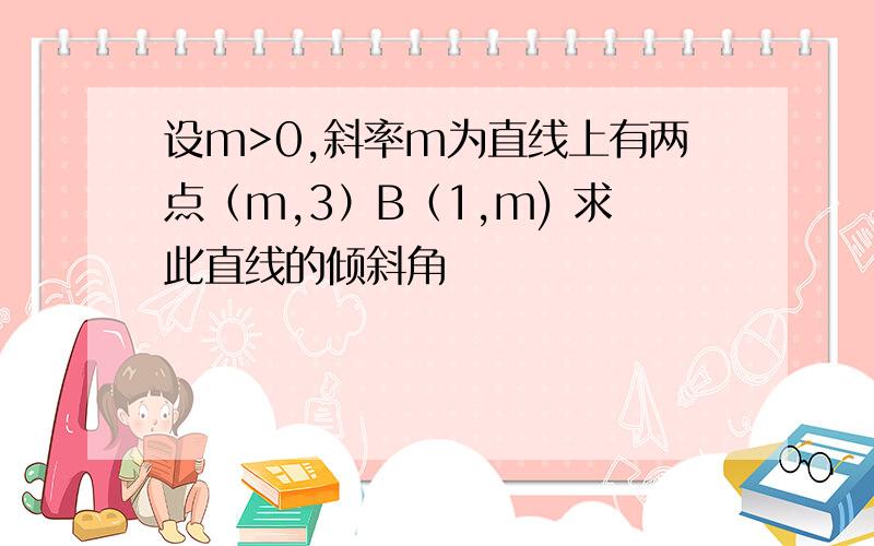 设m>0,斜率m为直线上有两点（m,3）B（1,m) 求此直线的倾斜角