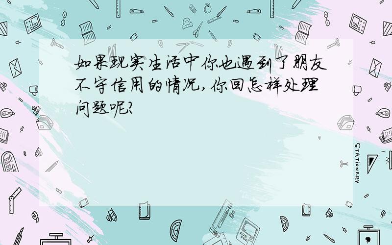 如果现实生活中你也遇到了朋友不守信用的情况,你回怎样处理问题呢?