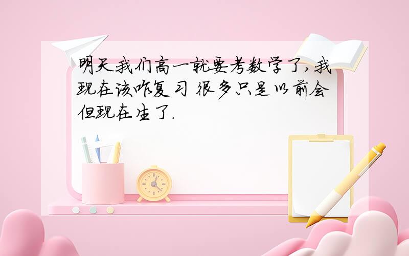 明天我们高一就要考数学了,我现在该咋复习 很多只是以前会但现在生了.