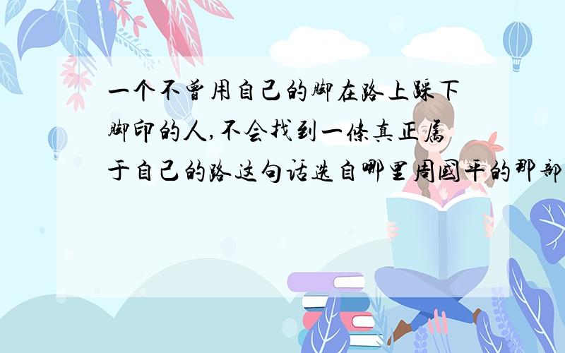 一个不曾用自己的脚在路上踩下脚印的人,不会找到一条真正属于自己的路这句话选自哪里周国平的那部书里的.谢谢~