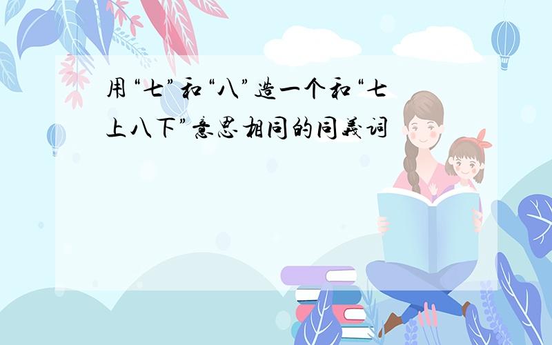 用“七”和“八”造一个和“七上八下”意思相同的同义词