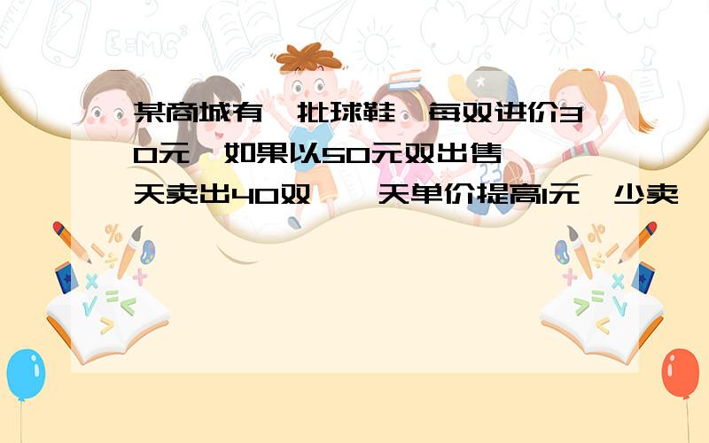 某商城有一批球鞋,每双进价30元,如果以50元双出售,一天卖出40双,一天单价提高1元,少卖一双1.一天中出售球鞋的利润Y（元）与提价X(元）之间的函数解析式2.提价X（元）在什么范围时,出售球