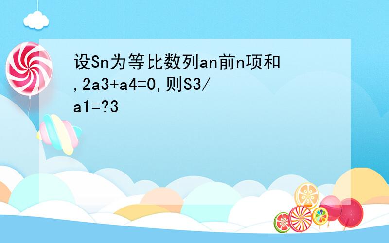 设Sn为等比数列an前n项和,2a3+a4=0,则S3/a1=?3