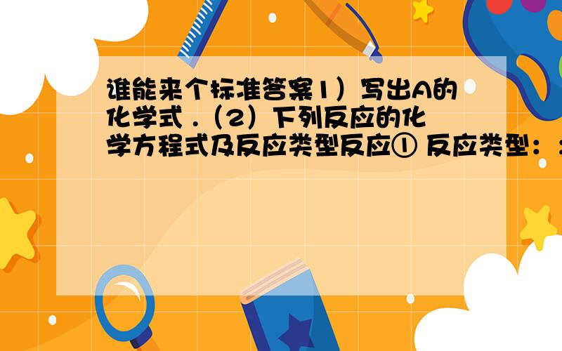 谁能来个标准答案1）写出A的化学式 .（2）下列反应的化学方程式及反应类型反应① 反应类型：；反应② 反应类型：；反应③ 反应类型：；反应④ 反应类型：.（3）比较反应①与钠和水反