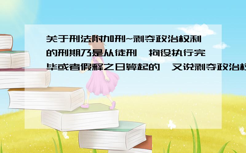 关于刑法附加刑~剥夺政治权利的刑期乃是从徒刑、拘役执行完毕或者假释之日算起的,又说剥夺政治权利的效力当然适用于主刑执行期间那是不是可以理解为主刑执行期间犯罪分子当然是没