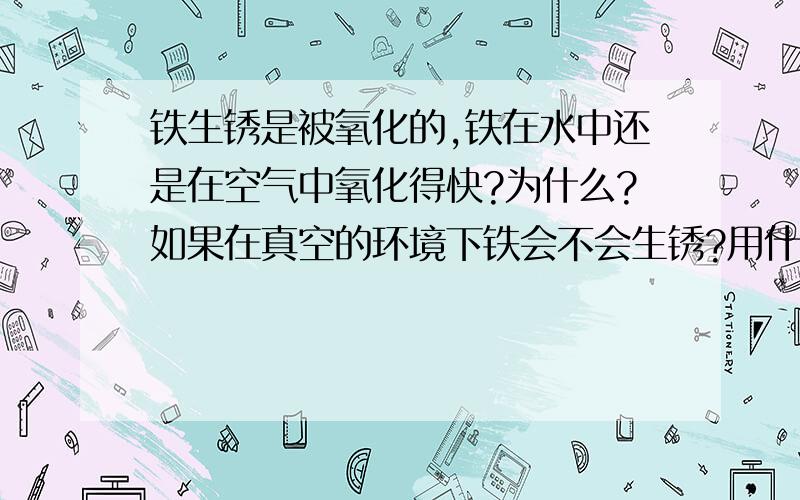 铁生锈是被氧化的,铁在水中还是在空气中氧化得快?为什么?如果在真空的环境下铁会不会生锈?用什么办法使铁生锈的慢?在火星上铁会不会生锈?