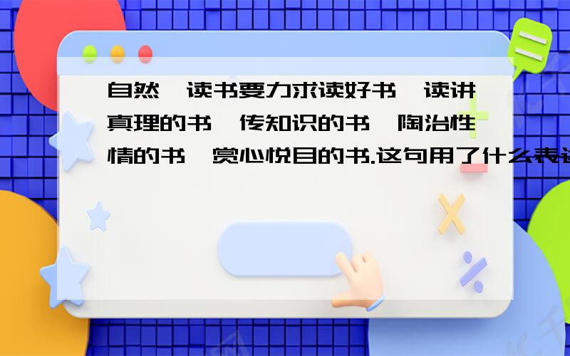 自然,读书要力求读好书,读讲真理的书,传知识的书,陶治性情的书,赏心悦目的书.这句用了什么表达方法,请仿写一句