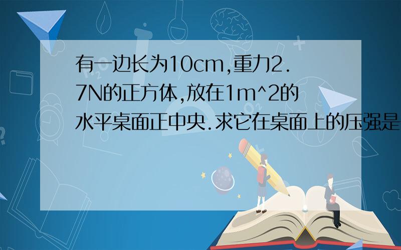 有一边长为10cm,重力2.7N的正方体,放在1m^2的水平桌面正中央.求它在桌面上的压强是多少?