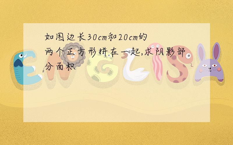 如图边长30cm和20cm的两个正方形拼在一起,求阴影部分面积