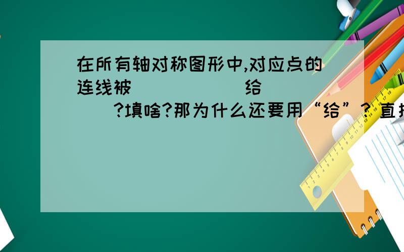 在所有轴对称图形中,对应点的连线被______给______?填啥?那为什么还要用“给”？直接被对称轴平分不就行了？