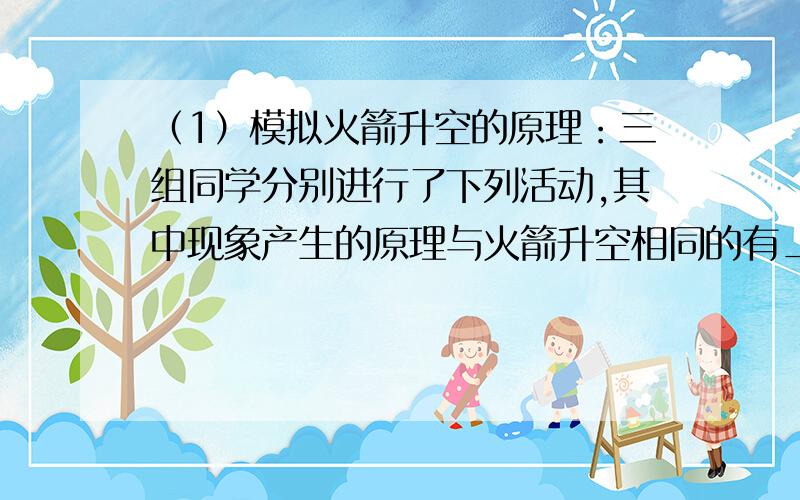 （1）模拟火箭升空的原理：三组同学分别进行了下列活动,其中现象产生的原理与火箭升空相同的有________▲_（2）验证火箭顶部圆锥形能减少摩擦：某同学利用不吸水、硬质的纸张,制成等质