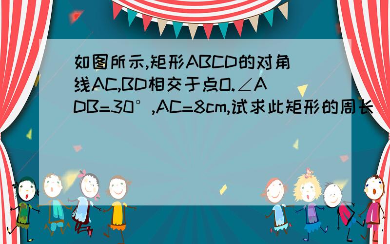 如图所示,矩形ABCD的对角线AC,BD相交于点O.∠ADB=30°,AC=8cm,试求此矩形的周长