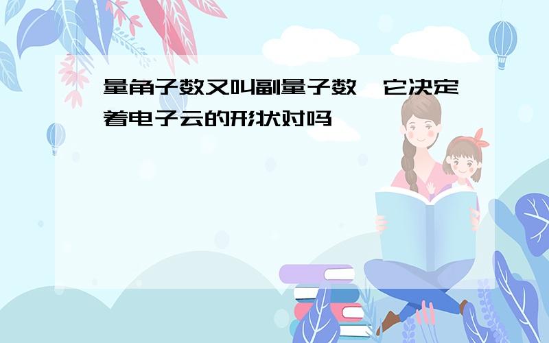 量角子数又叫副量子数,它决定着电子云的形状对吗