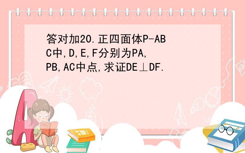 答对加20.正四面体P-ABC中,D,E,F分别为PA,PB,AC中点,求证DE⊥DF.