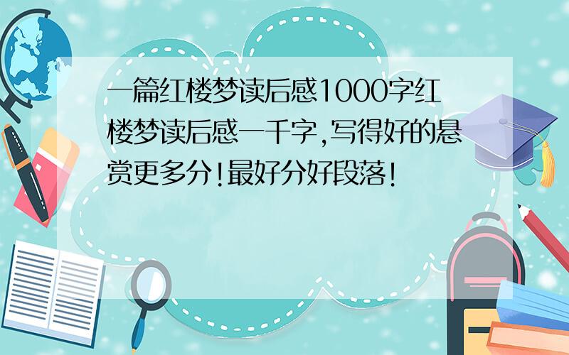 一篇红楼梦读后感1000字红楼梦读后感一千字,写得好的悬赏更多分!最好分好段落！