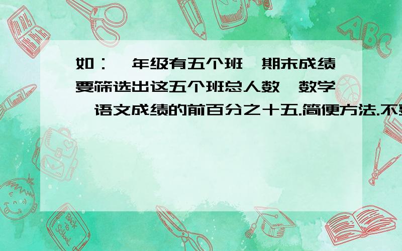 如：一年级有五个班,期末成绩要筛选出这五个班总人数、数学、语文成绩的前百分之十五.简便方法.不要先把五个班成绩弄成一列的.找出这五个班总人数数学（语文）的前百分之十五.如某