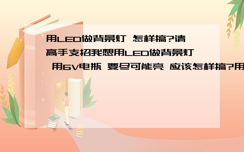 用LED做背景灯 怎样搞?请高手支招我想用LED做背景灯 用6V电瓶 要尽可能亮 应该怎样搞?用几颗大功率LED好,还是用大量小的LED好如何并/串联?