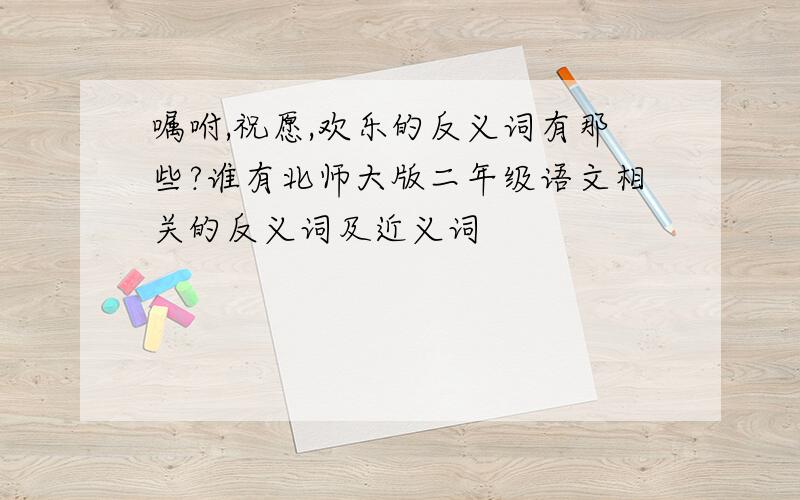 嘱咐,祝愿,欢乐的反义词有那些?谁有北师大版二年级语文相关的反义词及近义词