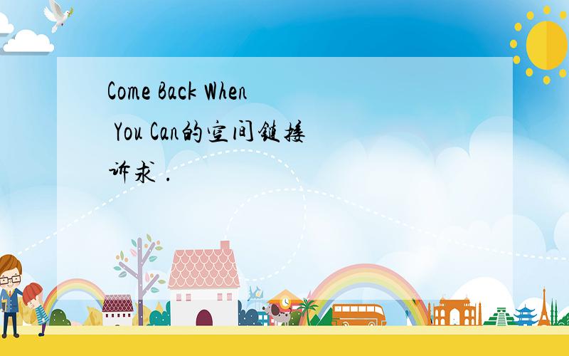 Come Back When You Can的空间链接 诉求 .