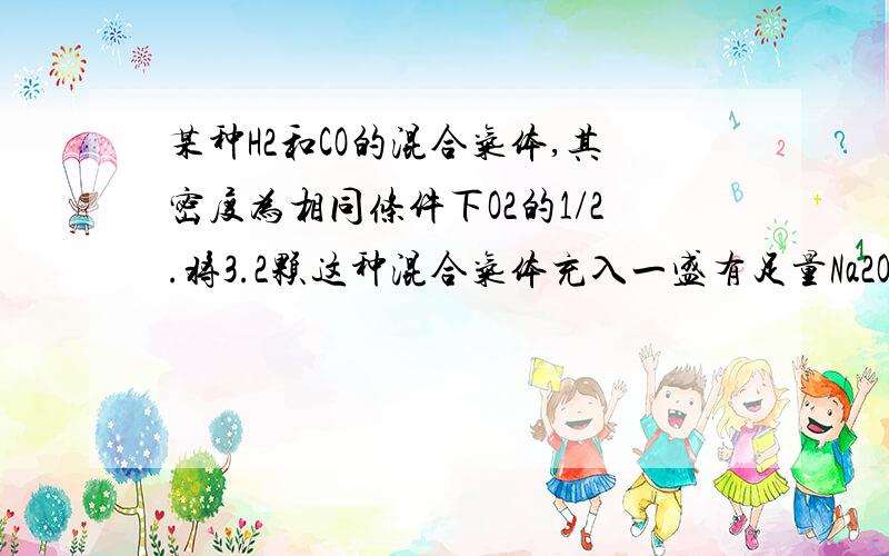 某种H2和CO的混合气体,其密度为相同条件下O2的1/2.将3.2颗这种混合气体充入一盛有足量Na2O2的密闭容器中,再通入过量O2,并用电火花点燃使气充分反应,左后容器中固体的质量增加了a 3.2gb 4.4gc 5.