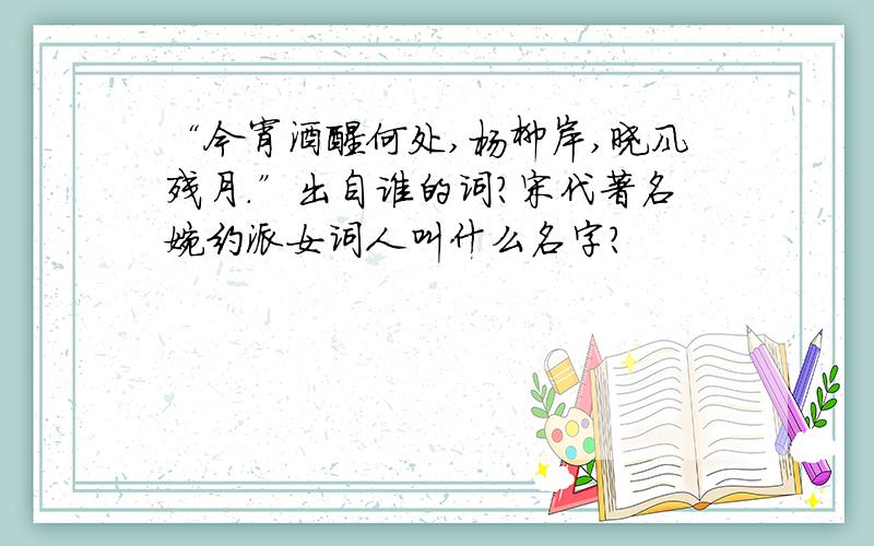 “今宵酒醒何处,杨柳岸,晓风残月.”出自谁的词?宋代著名婉约派女词人叫什么名字?