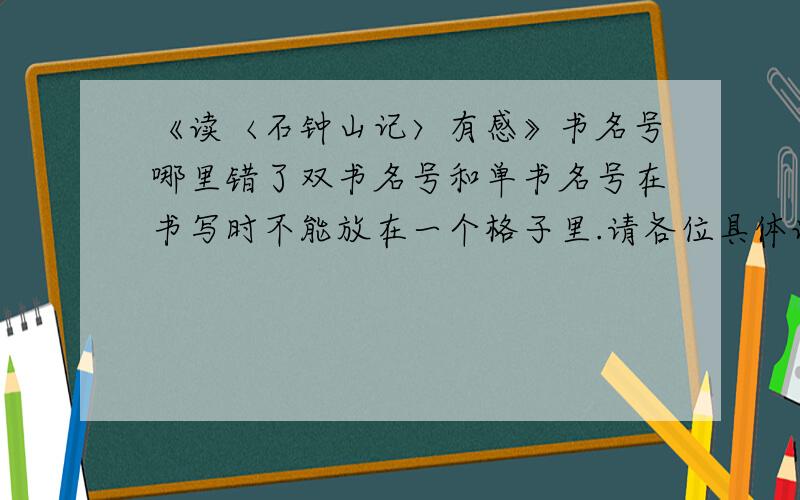 《读〈石钟山记〉有感》书名号哪里错了双书名号和单书名号在书写时不能放在一个格子里.请各位具体说说,明天二模,