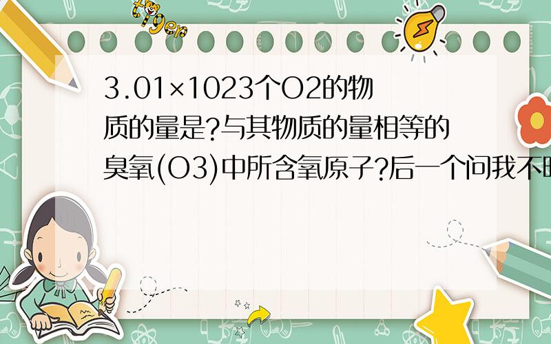 3.01×1023个O2的物质的量是?与其物质的量相等的臭氧(O3)中所含氧原子?后一个问我不明白,相同质量的O2和O3含有的 O就是1:为什么?