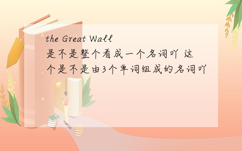 the Great Wall是不是整个看成一个名词吖 这个是不是由3个单词组成的名词吖