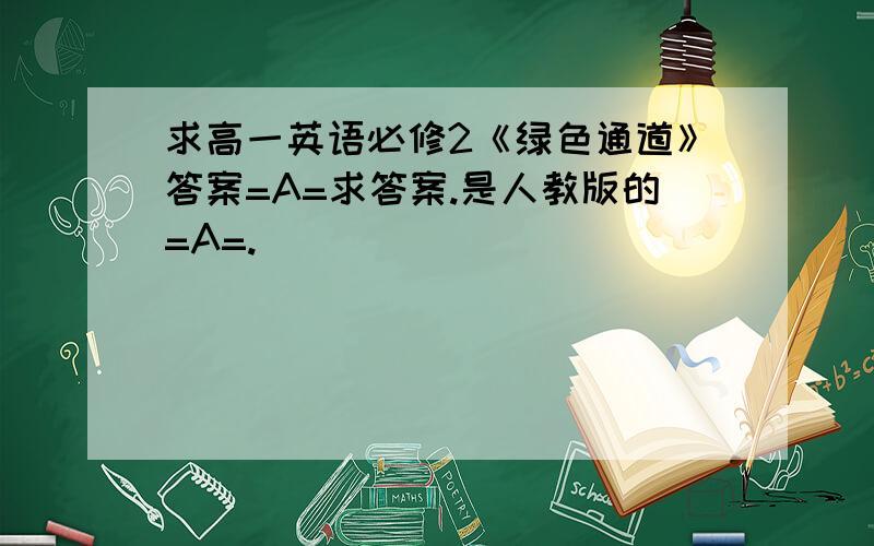 求高一英语必修2《绿色通道》答案=A=求答案.是人教版的=A=.