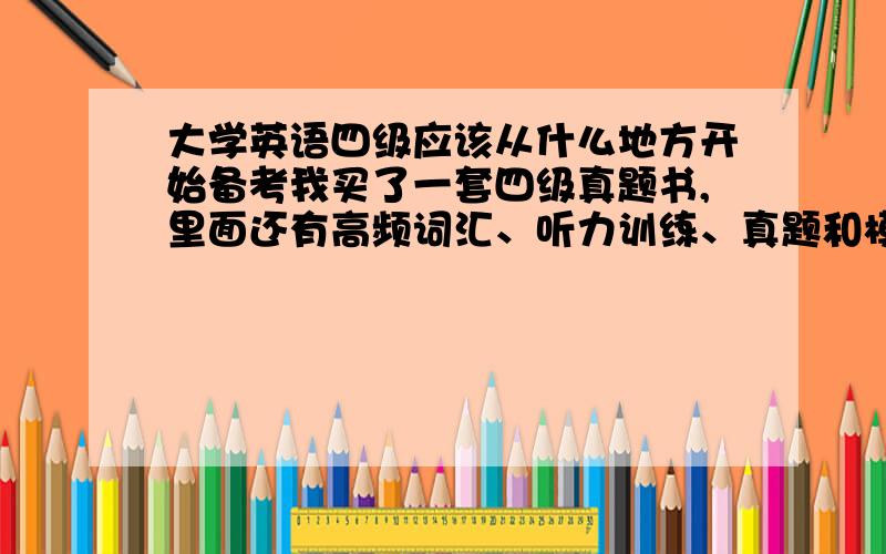 大学英语四级应该从什么地方开始备考我买了一套四级真题书,里面还有高频词汇、听力训练、真题和模拟题、25篇必备作文、300篇完形填空这些,我应该从哪里起手开始备课?是先看高频词汇