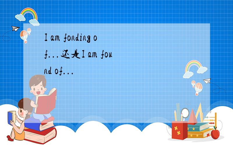 I am fonding of...还是I am found of...