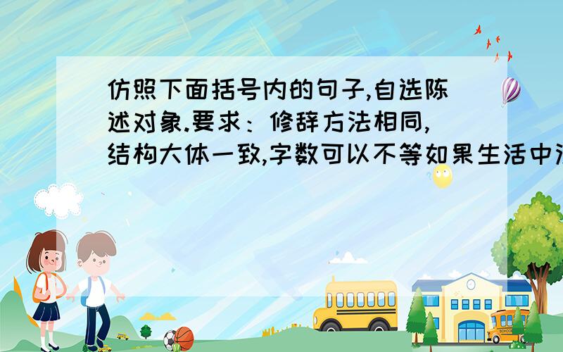 仿照下面括号内的句子,自选陈述对象.要求：修辞方法相同,结构大体一致,字数可以不等如果生活中没有痛苦,那么生命就没有意义.(我问过李宁,为什么站在世界冠军的领奖台上会泪流满面?李