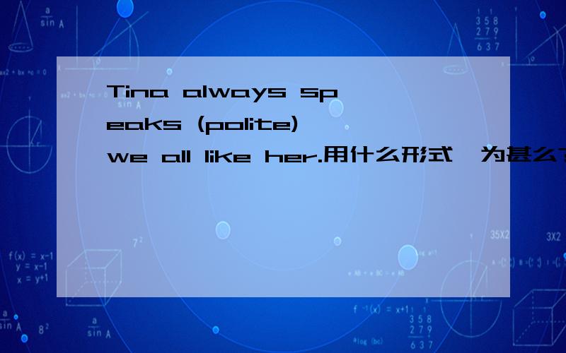 Tina always speaks (polite) we all like her.用什么形式,为甚么?