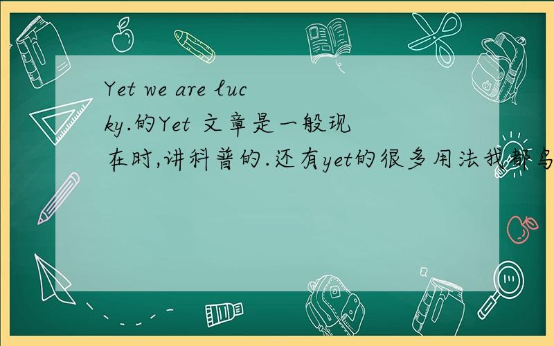 Yet we are lucky.的Yet 文章是一般现在时,讲科普的.还有yet的很多用法我都鸟不懂根据上下文应该不是尽管的意思。