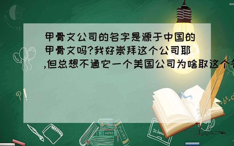 甲骨文公司的名字是源于中国的甲骨文吗?我好崇拜这个公司耶,但总想不通它一个美国公司为啥取这个名字