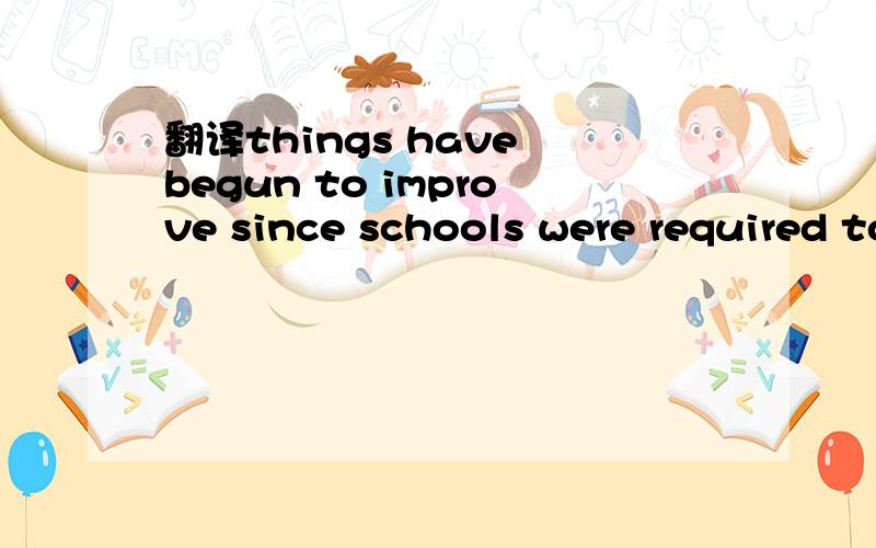 翻译things have begun to improve since schools were required to reduce the leading load.