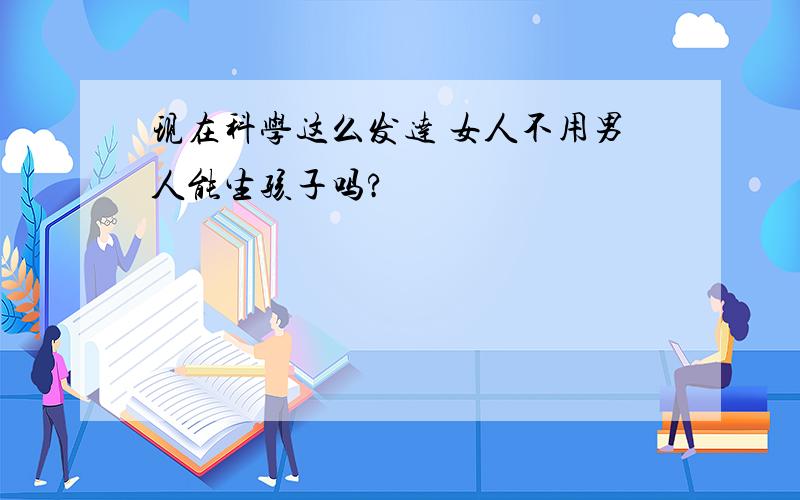 现在科学这么发达 女人不用男人能生孩子吗?