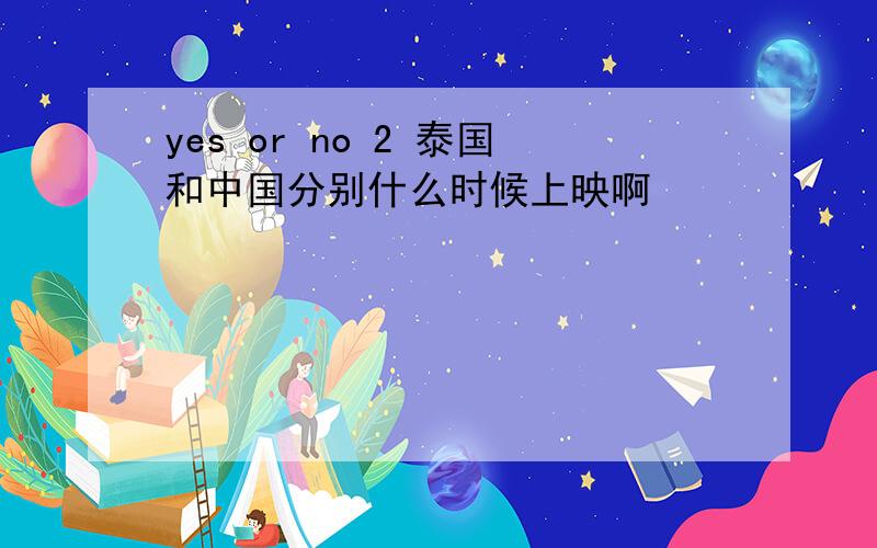 yes or no 2 泰国和中国分别什么时候上映啊