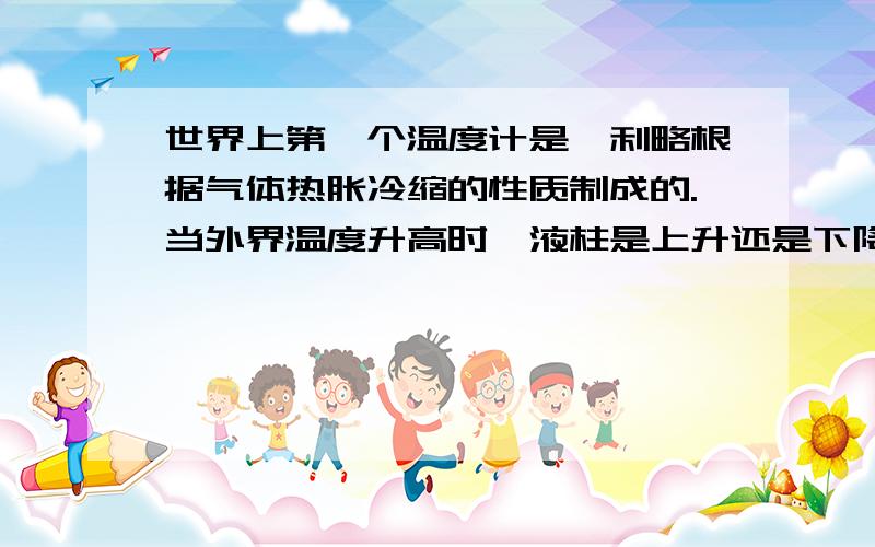 世界上第一个温度计是伽利略根据气体热胀冷缩的性质制成的.当外界温度升高时,液柱是上升还是下降?知道的朋友快点回答啊!