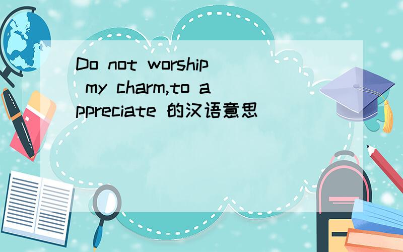 Do not worship my charm,to appreciate 的汉语意思