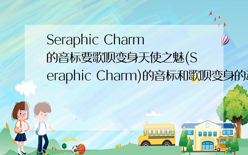 Seraphic Charm的音标要歌呗变身天使之魅(Seraphic Charm)的音标和歌呗变身的动画(或者动作)