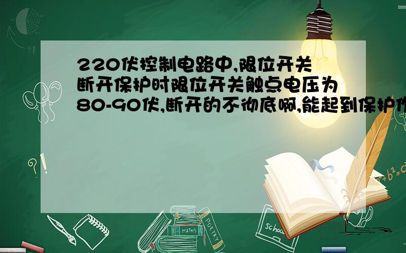 220伏控制电路中,限位开关断开保护时限位开关触点电压为80-90伏,断开的不彻底啊,能起到保护作用吗?