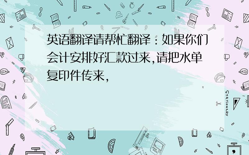 英语翻译请帮忙翻译：如果你们会计安排好汇款过来,请把水单复印件传来,