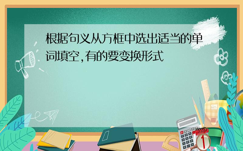 根据句义从方框中选出适当的单词填空,有的要变换形式