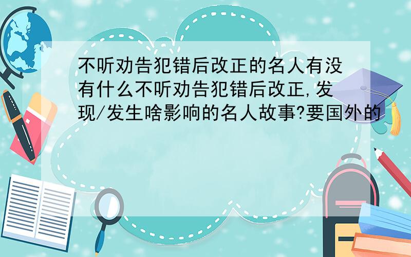 不听劝告犯错后改正的名人有没有什么不听劝告犯错后改正,发现/发生啥影响的名人故事?要国外的