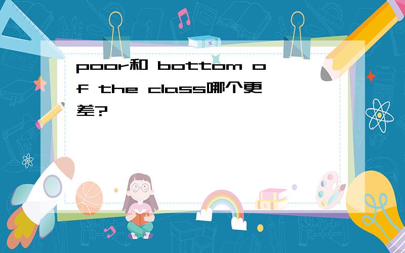 poor和 bottom of the class哪个更差?