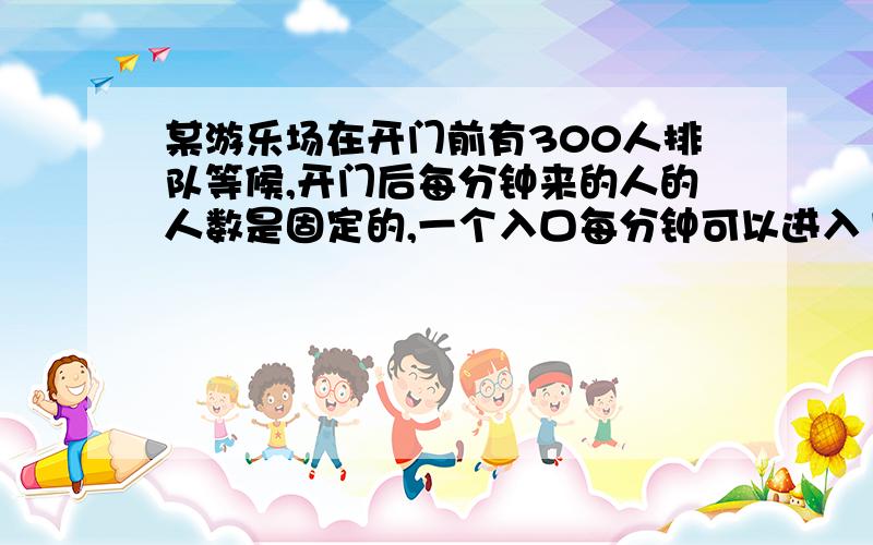 某游乐场在开门前有300人排队等候,开门后每分钟来的人的人数是固定的,一个入口每分钟可以进入10个游客.如果开放4个入口,20分钟就没有人排队,现在开放5个入口,那么开门后多少分钟就没有