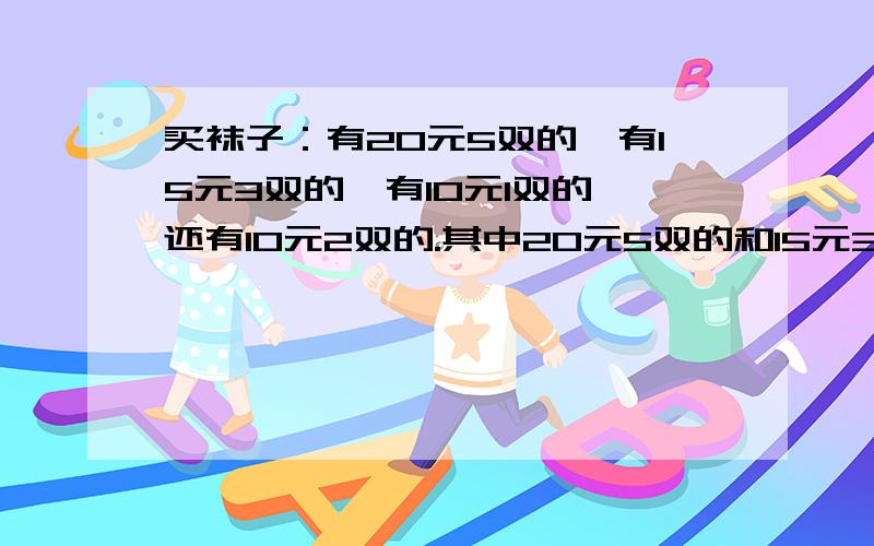 买袜子：有20元5双的,有15元3双的,有10元1双的,还有10元2双的.其中20元5双的和15元3双的质量一样.买哪一种最划算?