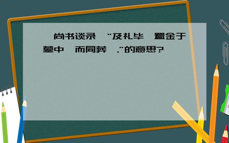 《尚书谈录》“及礼毕,置金于墓中,而同葬焉.”的意思?